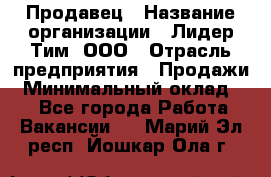 Продавец › Название организации ­ Лидер Тим, ООО › Отрасль предприятия ­ Продажи › Минимальный оклад ­ 1 - Все города Работа » Вакансии   . Марий Эл респ.,Йошкар-Ола г.